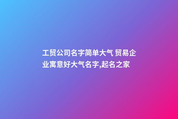 工贸公司名字简单大气 贸易企业寓意好大气名字,起名之家